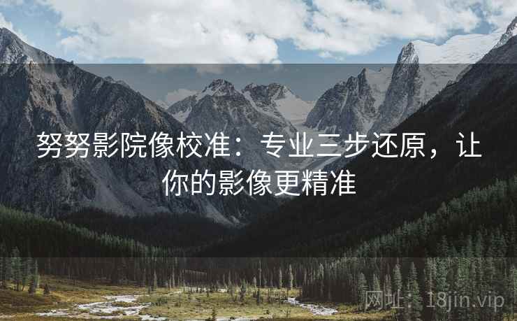 努努影院像校准:专业三步还原,让你的影像更精准 努努影院像校准:专业三步还原,让你的影像更精准