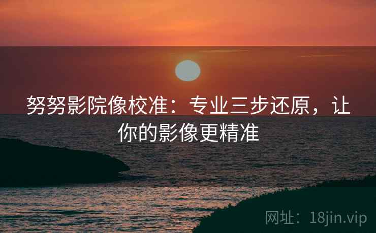 努努影院像校准：专业三步还原，让你的影像更精准
