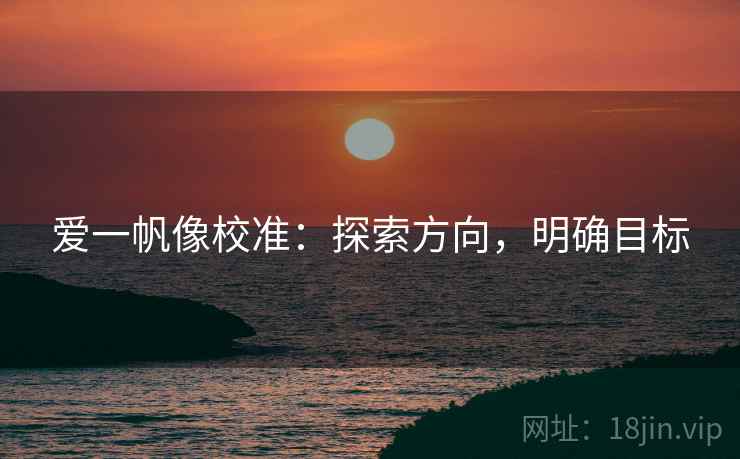 爱一帆像校准:探索方向,明确目标 爱一帆像校准:探索方向,明确目标