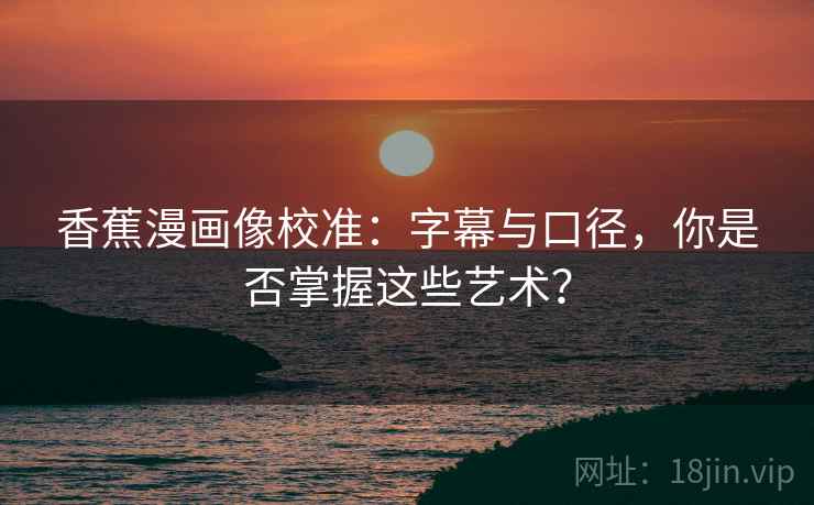 香蕉漫画像校准：字幕与口径，你是否掌握这些艺术？