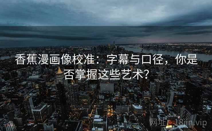 香蕉漫画像校准:字幕与口径,你是否掌握这些艺术? 香蕉漫画像校准:字幕与口径,你是否掌握这些艺术?