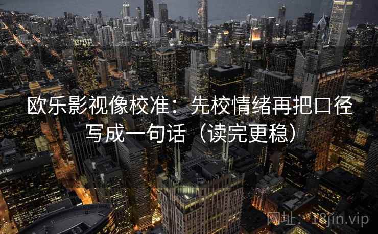 欧乐影视像校准:先校情绪再把口径写成一句话(读完更稳) 欧乐影视像校准:先校情绪再把口径写成一句话(读完更稳)