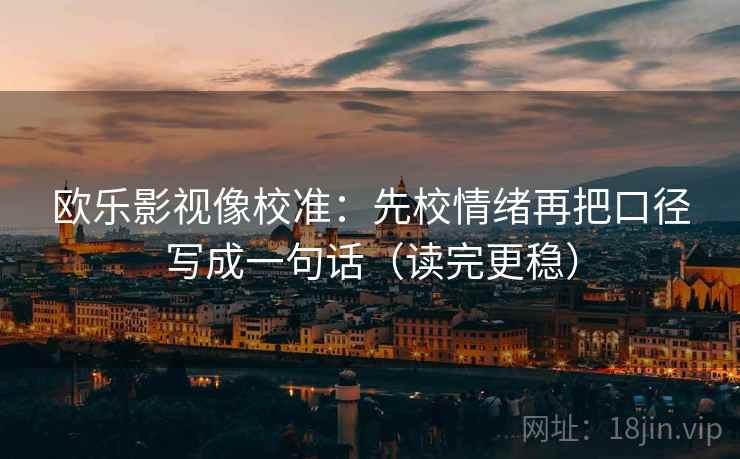 欧乐影视像校准：先校情绪再把口径写成一句话（读完更稳）