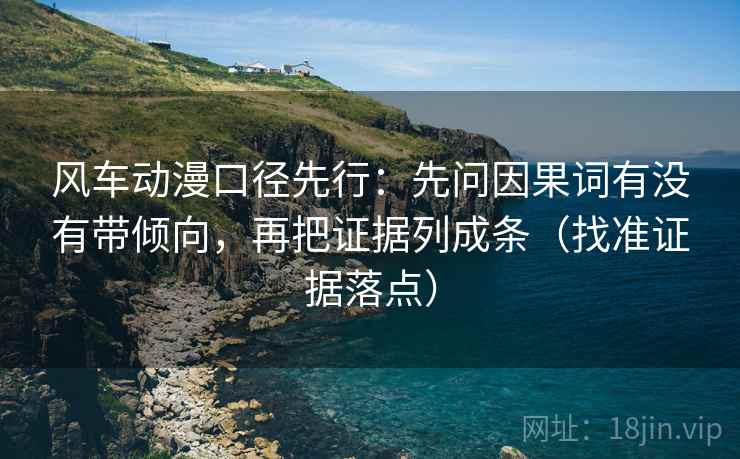 风车动漫口径先行:先问因果词有没有带倾向,再把证据列成条(找准证据落点) 风车动漫口径先行:先问因果词有没有带倾向,再把证据列成条(找准证据落点)