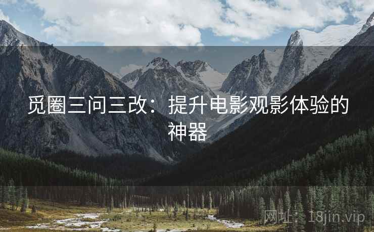 觅圈三问三改：提升电影观影体验的神器