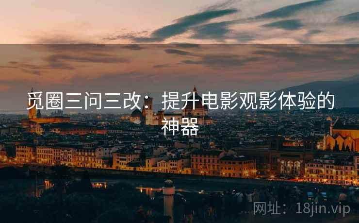觅圈三问三改:提升电影观影体验的神器 觅圈三问三改:提升电影观影体验的神器