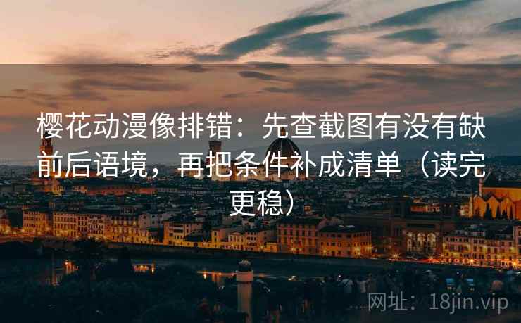 樱花动漫像排错：先查截图有没有缺前后语境，再把条件补成清单（读完更稳）