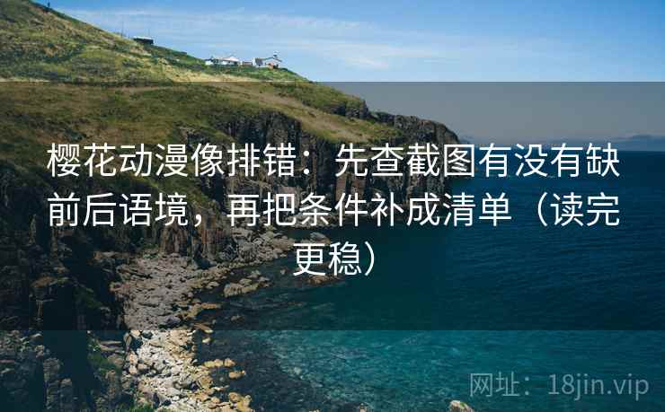 樱花动漫像排错:先查截图有没有缺前后语境,再把条件补成清单(读完更稳) 樱花动漫像排错:先查截图有没有缺前后语境,再把条件补成清单(读完更稳)