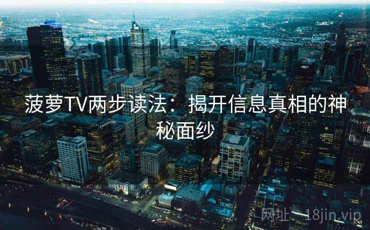 菠萝TV两步读法:揭开信息真相的神秘面纱 菠萝TV两步读法:揭开信息真相的神秘面纱