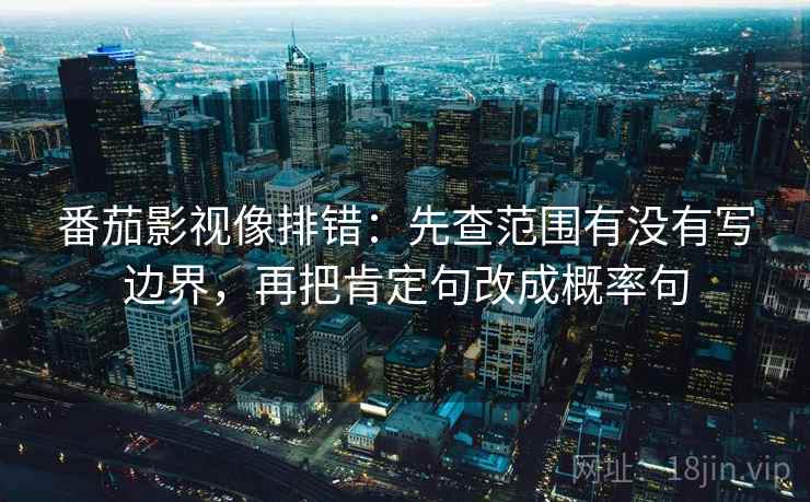 番茄影视像排错：先查范围有没有写边界，再把肯定句改成概率句
