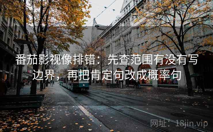 番茄影视像排错：先查范围有没有写边界，再把肯定句改成概率句