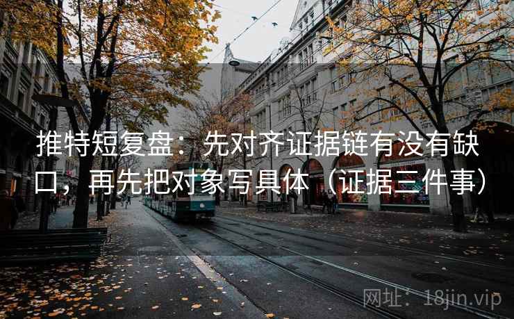 推特短复盘：先对齐证据链有没有缺口，再先把对象写具体（证据三件事）