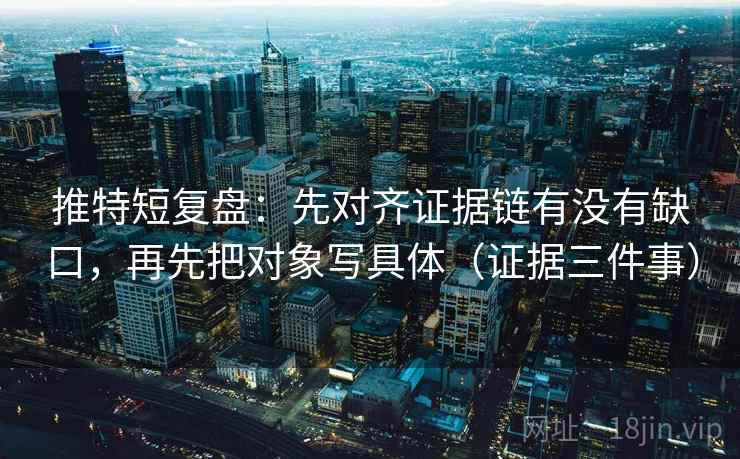 推特短复盘:先对齐证据链有没有缺口,再先把对象写具体(证据三件事) 推特短复盘:先对齐证据链有没有缺口,再先把对象写具体(证据三件事)