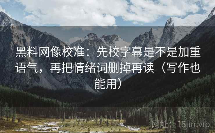 黑料网像校准：先校字幕是不是加重语气，再把情绪词删掉再读（写作也能用）
