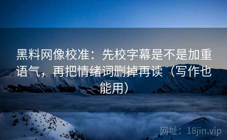 黑料网像校准:先校字幕是不是加重语气,再把情绪词删掉再读(写作也能用) 黑料网像校准:先校字幕是不是加重语气,再把情绪词删掉再读(写作也能用)