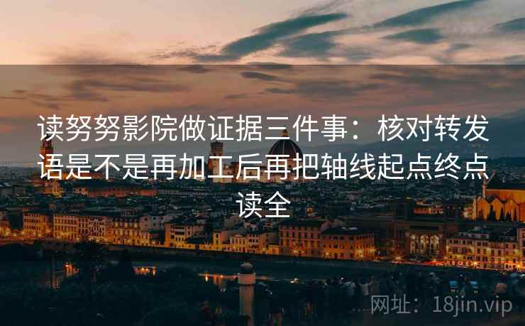 读努努影院做证据三件事：核对转发语是不是再加工后再把轴线起点终点读全