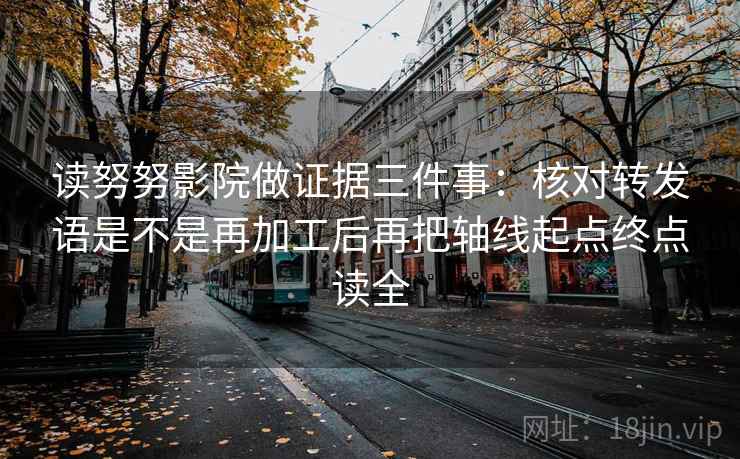 读努努影院做证据三件事:核对转发语是不是再加工后再把轴线起点终点读全 读努努影院做证据三件事:核对转发语是不是再加工后再把轴线起点终点读全