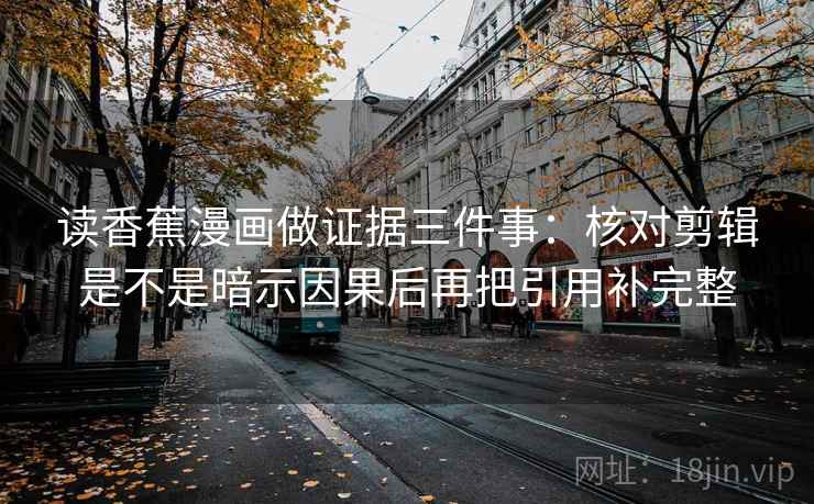 读香蕉漫画做证据三件事：核对剪辑是不是暗示因果后再把引用补完整