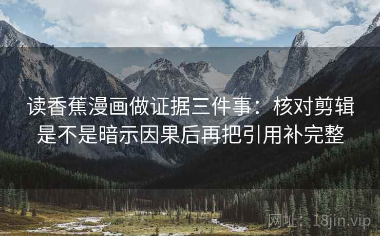 读香蕉漫画做证据三件事:核对剪辑是不是暗示因果后再把引用补完整 读香蕉漫画做证据三件事:核对剪辑是不是暗示因果后再把引用补完整