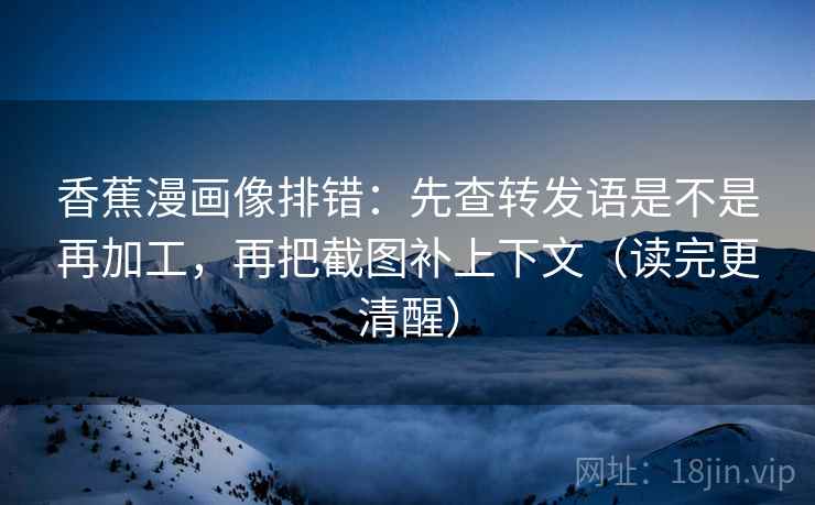 香蕉漫画像排错：先查转发语是不是再加工，再把截图补上下文（读完更清醒）