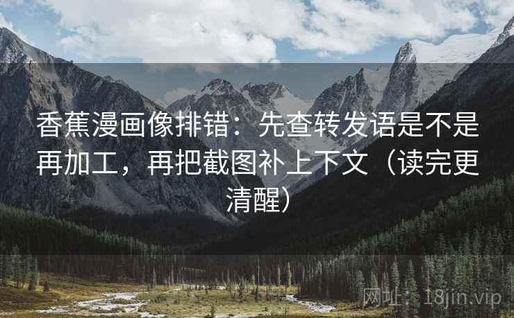香蕉漫画像排错:先查转发语是不是再加工,再把截图补上下文(读完更清醒) 香蕉漫画像排错:先查转发语是不是再加工,再把截图补上下文(读完更清醒)