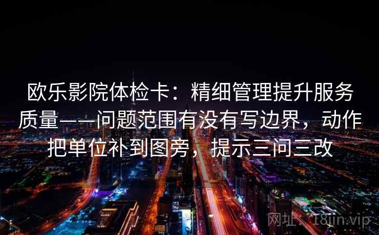 欧乐影院体检卡：精细管理提升服务质量——问题范围有没有写边界，动作把单位补到图旁，提示三问三改
