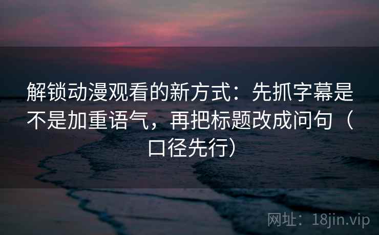 解锁动漫观看的新方式：先抓字幕是不是加重语气，再把标题改成问句（口径先行）