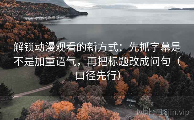 解锁动漫观看的新方式:先抓字幕是不是加重语气,再把标题改成问句(口径先行) 解锁动漫观看的新方式:先抓字幕是不是加重语气,再把标题改成问句(口径先行)