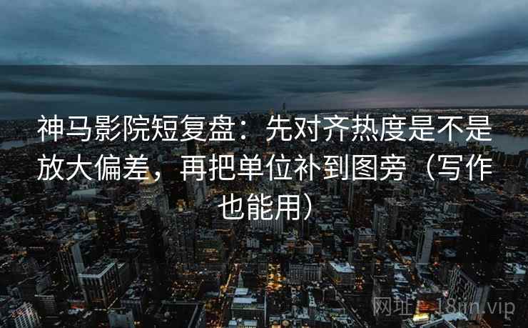神马影院短复盘：先对齐热度是不是放大偏差，再把单位补到图旁（写作也能用）
