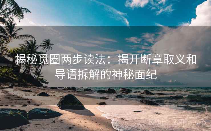 揭秘觅圈两步读法：揭开断章取义和导语拆解的神秘面纪