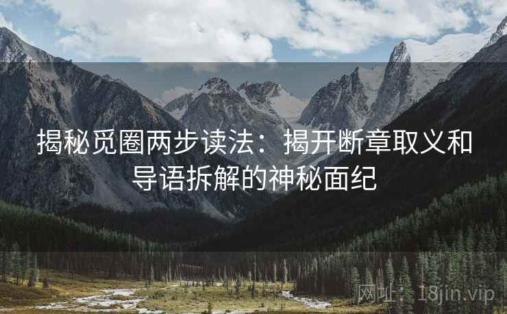 揭秘觅圈两步读法:揭开断章取义和导语拆解的神秘面纪 揭秘觅圈两步读法:揭开断章取义和导语拆解的神秘面纪