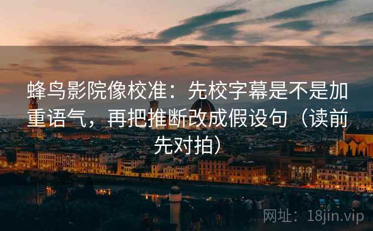蜂鸟影院像校准:先校字幕是不是加重语气,再把推断改成假设句(读前先对拍) 蜂鸟影院像校准:先校字幕是不是加重语气,再把推断改成假设句(读前先对拍)