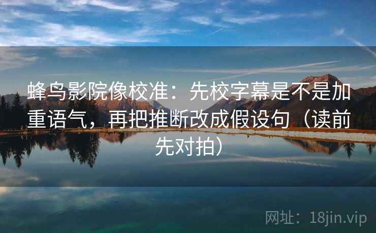 蜂鸟影院像校准：先校字幕是不是加重语气，再把推断改成假设句（读前先对拍）
