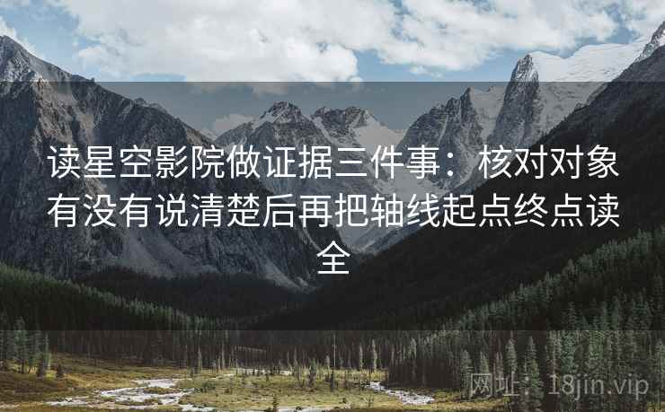 读星空影院做证据三件事：核对对象有没有说清楚后再把轴线起点终点读全