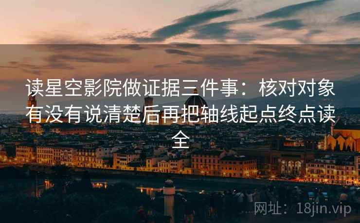 读星空影院做证据三件事:核对对象有没有说清楚后再把轴线起点终点读全 读星空影院做证据三件事:核对对象有没有说清楚后再把轴线起点终点读全