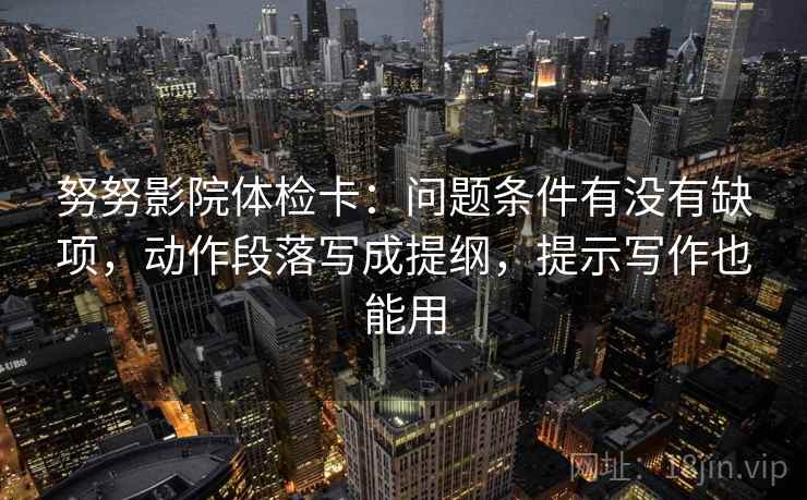 努努影院体检卡：问题条件有没有缺项，动作段落写成提纲，提示写作也能用