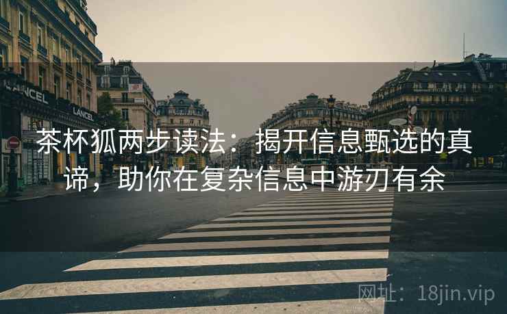 茶杯狐两步读法:揭开信息甄选的真谛,助你在复杂信息中游刃有余 茶杯狐两步读法:揭开信息甄选的真谛,助你在复杂信息中游刃有余