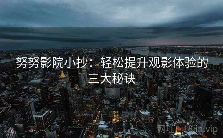 努努影院小抄:轻松提升观影体验的三大秘诀 努努影院小抄:轻松提升观影体验的三大秘诀
