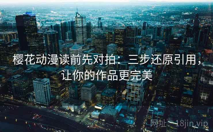 樱花动漫读前先对拍:三步还原引用,让你的作品更完美 樱花动漫读前先对拍:三步还原引用,让你的作品更完美