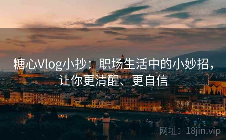糖心Vlog小抄：职场生活中的小妙招，让你更清醒、更自信