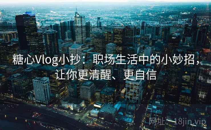 糖心Vlog小抄：职场生活中的小妙招，让你更清醒、更自信