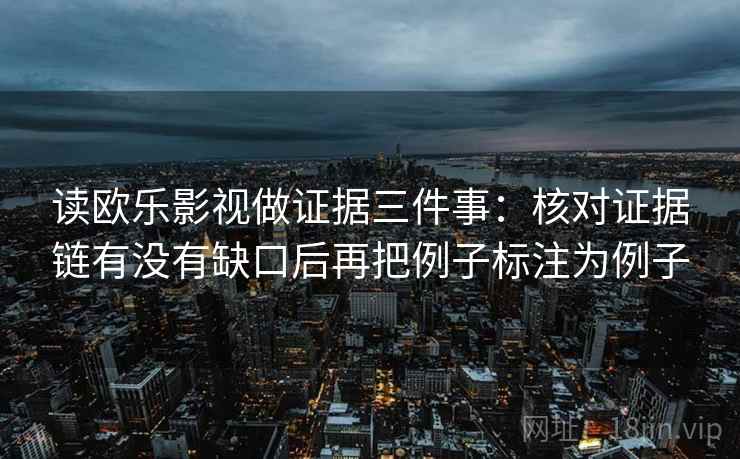 读欧乐影视做证据三件事:核对证据链有没有缺口后再把例子标注为例子 读欧乐影视做证据三件事:核对证据链有没有缺口后再把例子标注为例子