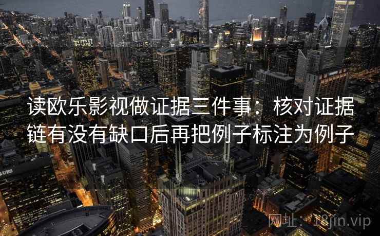 读欧乐影视做证据三件事：核对证据链有没有缺口后再把例子标注为例子