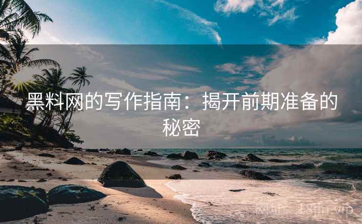 黑料网的写作指南：揭开前期准备的秘密