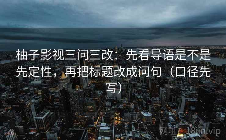 柚子影视三问三改：先看导语是不是先定性，再把标题改成问句（口径先写）