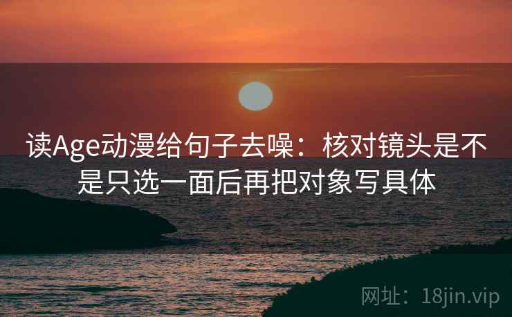 读Age动漫给句子去噪：核对镜头是不是只选一面后再把对象写具体