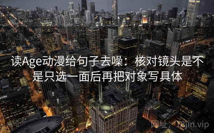 读Age动漫给句子去噪:核对镜头是不是只选一面后再把对象写具体 读Age动漫给句子去噪:核对镜头是不是只选一面后再把对象写具体