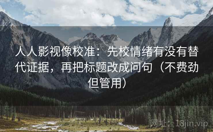 人人影视像校准:先校情绪有没有替代证据,再把标题改成问句(不费劲但管用) 人人影视像校准:先校情绪有没有替代证据,再把标题改成问句(不费劲但管用)