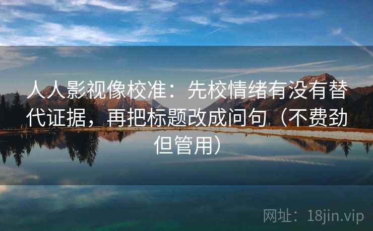 人人影视像校准：先校情绪有没有替代证据，再把标题改成问句（不费劲但管用）