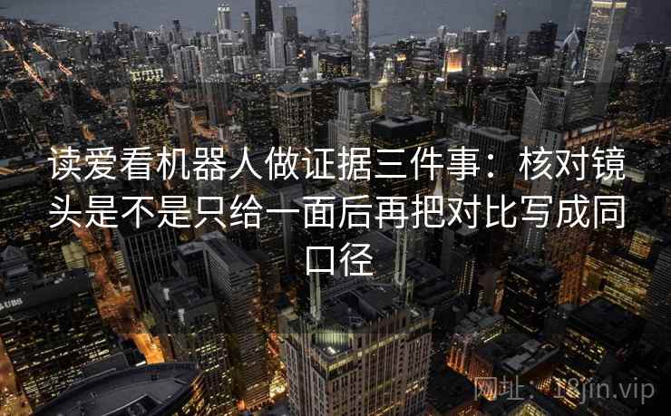 读爱看机器人做证据三件事:核对镜头是不是只给一面后再把对比写成同口径 读爱看机器人做证据三件事:核对镜头是不是只给一面后再把对比写成同口径